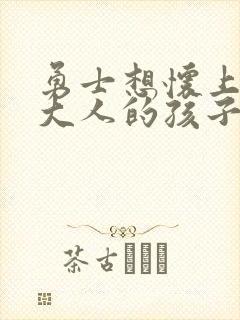 勇士想怀上魔王大人的孩子