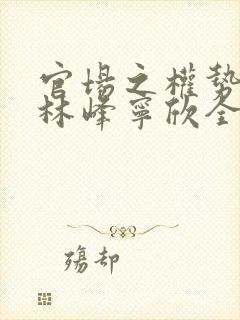 官场之权势滔天林峰宁欣全文