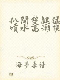 扒开双腿猛进入喷水高潮视频