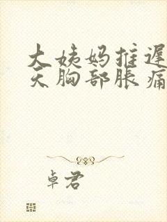 大姨妈推迟了八天胸部胀痛