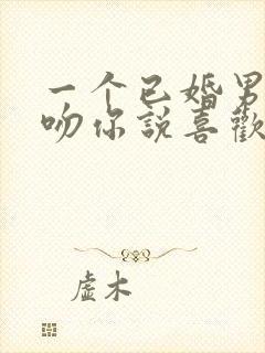 一个已婚男人强吻你说喜欢你