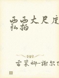 西西大尺度人体私拍