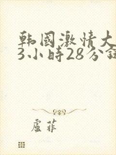 韩国激情大合集3小时28分链接