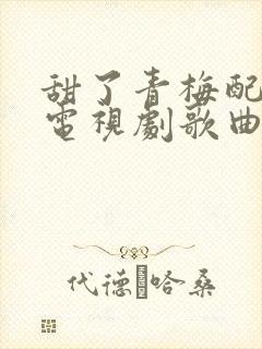 甜了青梅配竹马电视剧歌曲