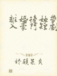 离婚后她带崽嫁入豪门短剧在线免费观看