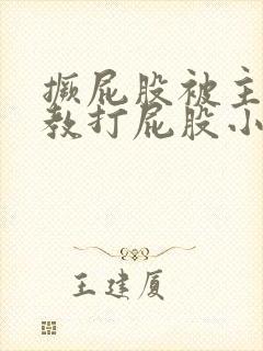 撅屁股被主人调教打屁股小说