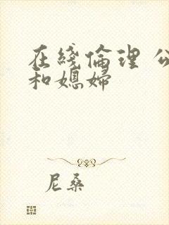 在线伦理 公公和媳妇