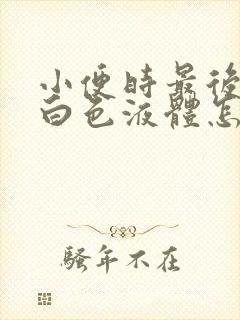 小便时最后尿出白色液体怎么回事