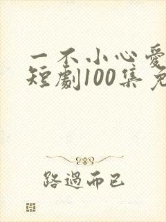 一不小心爱上你短剧100集免费观看