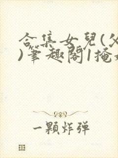 合集女儿(父女)笔趣阁1掩娇啼