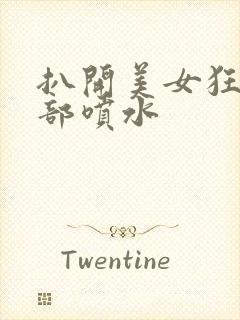 扒开美女狂揉下部喷水