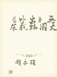 《外出》无删减床戏韩国大尺度电影