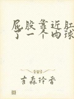 屁股靠近肛门长了一个肉球不痛不痒