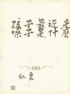 孩子最近老是清嗓子是什么原因