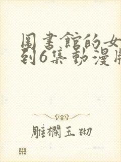 图书馆的女友1到6集动漫版