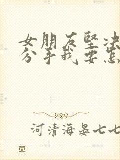 女朋友坚决和我分手我要怎么挽回