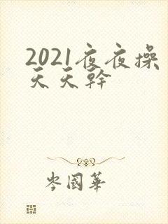2021夜夜操天天干