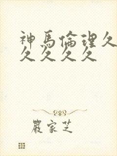 神马伦理久久久久久久久
