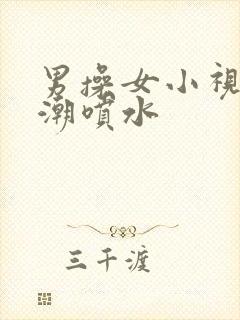 男操女小视频高潮喷水