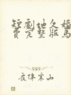 短剧地久婚长免费完整版马秋元版