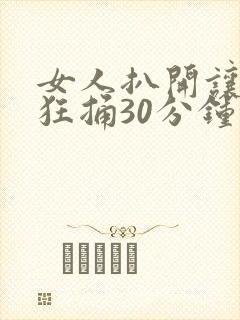 女人扒开让男人狂捅30分钟
