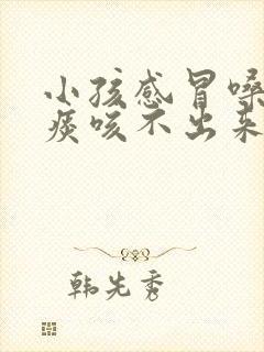 小孩感冒嗓子有痰咳不出来怎么办