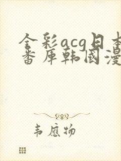 全彩acg日本番库韩国漫画