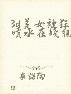 3d美女被狂操喷水在线观看