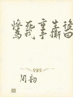 惨死重生后渣男为我手撕白月光