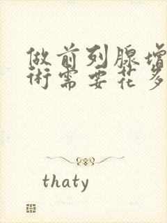 做前列腺增生手术需要花多少钱