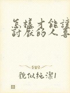 怎样才能让特别讨厌的人喜欢自己