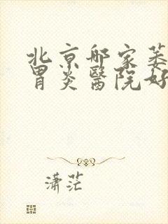 北京哪家萎缩性胃炎医院好