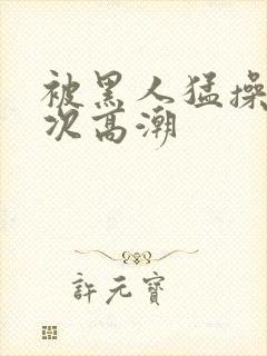 被黑人猛操12次高潮