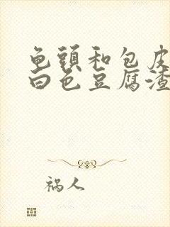 龟头和包皮上有白色豆腐渣封面