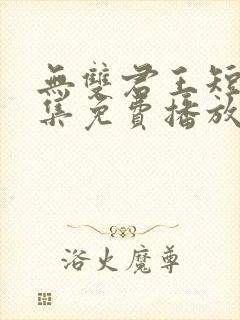 无双君王短剧全集免费播放