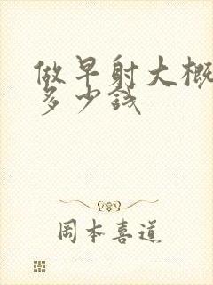 做早射大概需要多少钱