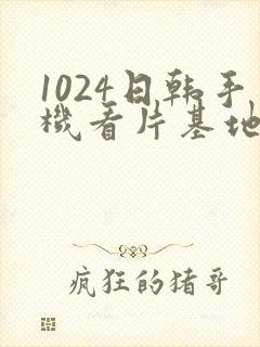 1024日韩手机看片基地封面