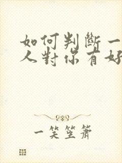 如何判断一个男人对你有好感