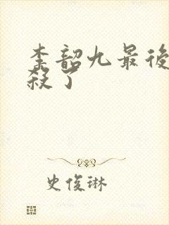 李韶九最后被谁杀了