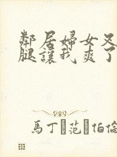 邻居妇女叉开双腿让我爽了一晚