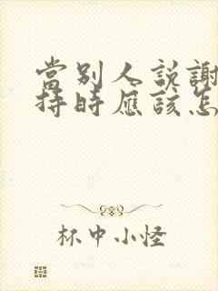 当别人说谢谢支持时应该怎么回答