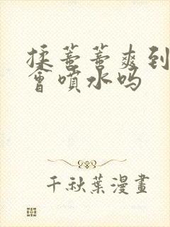 揉蒂蒂爽到高潮会喷水吗