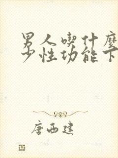 男人吃什么能减少性功能下降