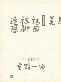 连裤袜フ美脚和恋脚癖