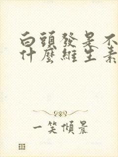 白头发是不是缺什么维生素