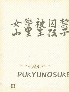 女警被囚禁卖到山里生孩子小说情节