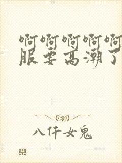 啊啊啊啊啊好舒服要高潮了视频