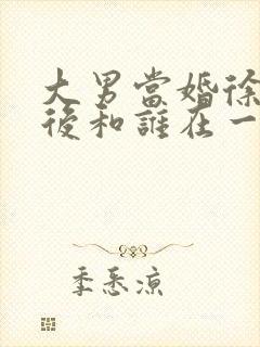 大男当婚徐峥最后和谁在一起封面