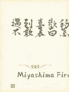 遇到喜欢的女生不敢表白怎么办