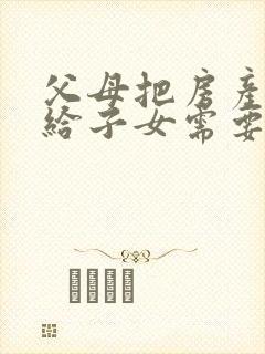 父母把房产过户给子女需要什么手续